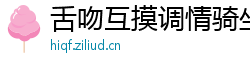 舌吻互摸调情骑坐侧入大力猛操